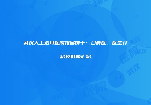 武汉人工造耳医院排名前十：口碑医、医生介绍及价格汇总