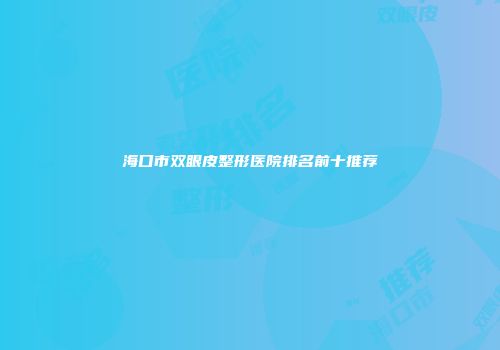 海口市双眼皮整形医院排名前十推荐