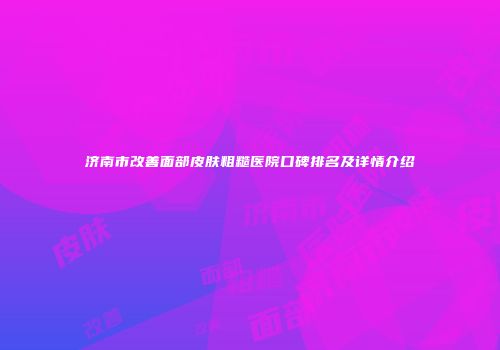 济南市改善面部皮肤粗糙医院口碑排名及详情介绍
