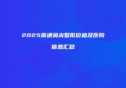 2025南通鼻尖整形价格及医院信息汇总