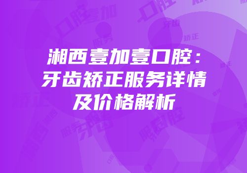 湘西壹加壹口腔：牙齿矫正服务详情及价格解析