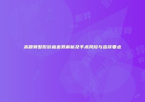 高颧骨整形价格差异解析及手术风险与选择要点