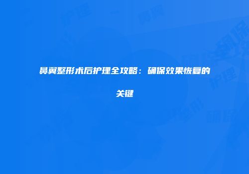 鼻翼整形术后护理全攻略：确保效果恢复的关键