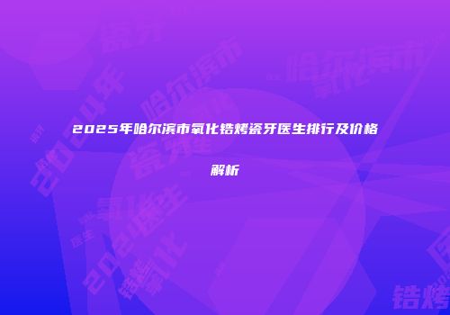 2025年哈尔滨市氧化锆烤瓷牙医生排行及价格解析