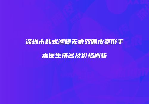 深圳市韩式翘睫无痕双眼皮整形手术医生排名及价格解析