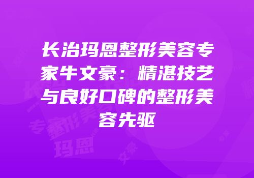 长治玛恩整形美容专家牛文豪：精湛技艺与良好口碑的整形美容先驱