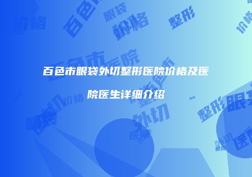 百色市眼袋外切整形医院价格及医院医生详细介绍