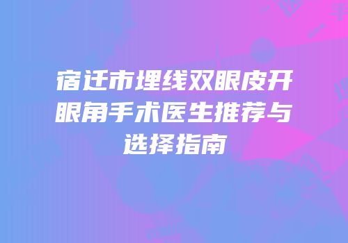 宿迁市埋线双眼皮开眼角手术医生推荐与选择指南