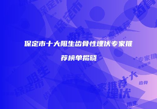 保定市十大阻生齿骨性埋伏专家推荐榜单揭晓