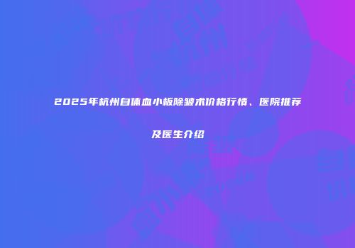 2025年杭州自体血小板除皱术价格行情、医院推荐及医生介绍
