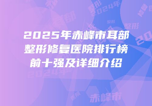 2025年赤峰市耳部整形修复医院排行榜前十强及详细介绍