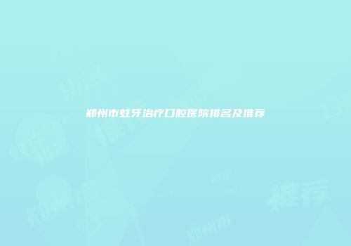 郑州市蛀牙治疗口腔医院排名及推荐