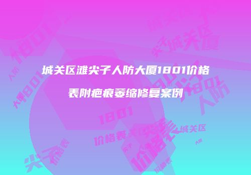城关区滩尖子人防大厦1801价格表附疤痕萎缩修复案例