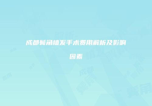 成都鬓角植发手术费用解析及影响因素