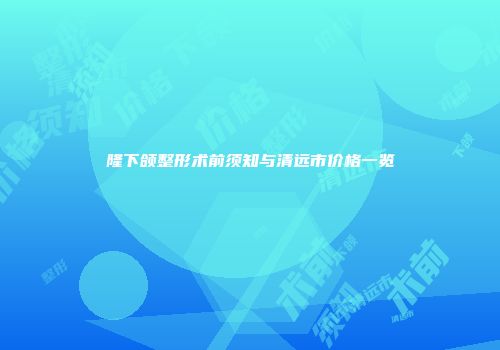 隆下颌整形术前须知与清远市价格一览