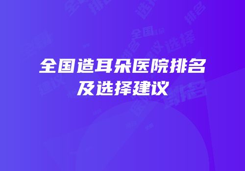 全国造耳朵医院排名及选择建议