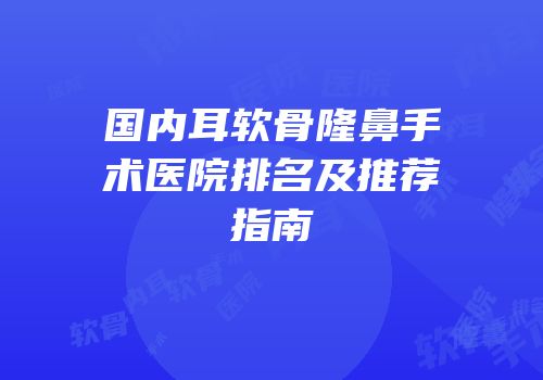 国内耳软骨隆鼻手术医院排名及推荐指南