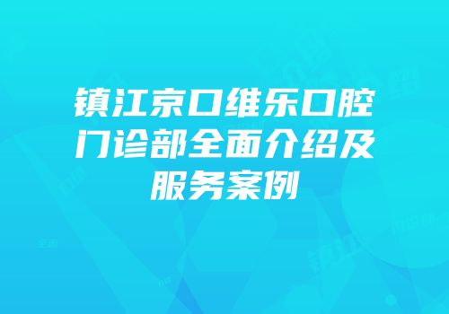镇江京口维乐口腔门诊部全面介绍及服务案例