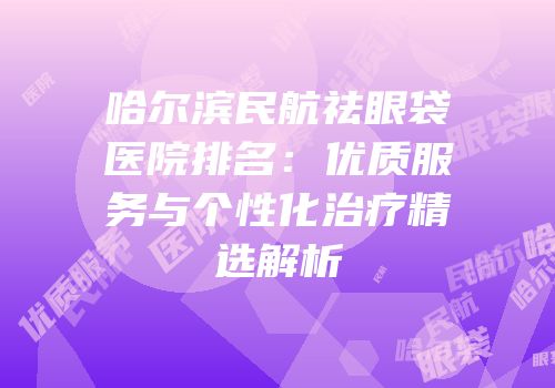 哈尔滨民航祛眼袋医院排名：优质服务与个性化治疗精选解析