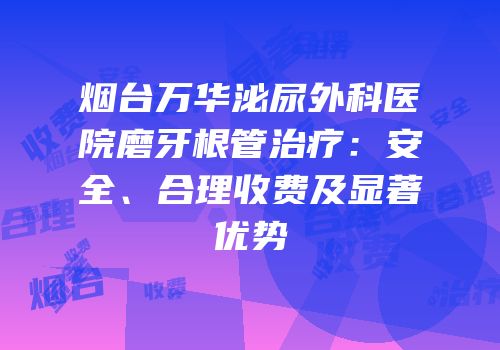 烟台万华泌尿外科医院磨牙根管治疗：安全、合理收费及显著优势
