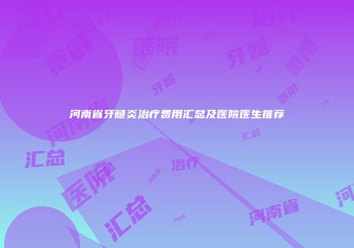 河南省牙髓炎治疗费用汇总及医院医生推荐