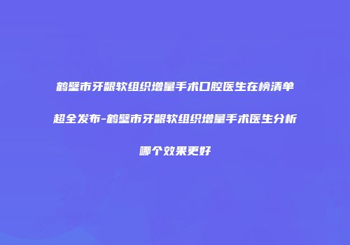 鹤壁市牙龈软组织增量手术口腔医生在榜清单超全发布-鹤壁市牙龈软组织增量手术医生分析哪个效果更好
