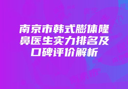 南京市韩式膨体隆鼻医生实力排名及口碑评价解析