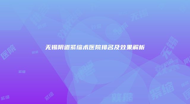 无锡阴道紧缩术医院排名及效果解析