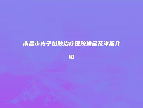 南昌市光子嫩肤治疗医院排名及详细介绍
