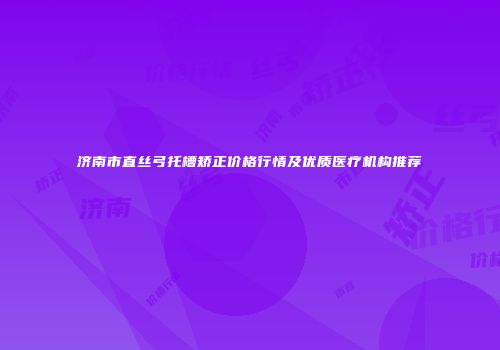 济南市直丝弓托槽矫正价格行情及优质医疗机构推荐