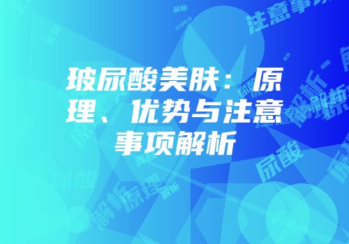 玻尿酸美肤：原理、优势与注意事项解析