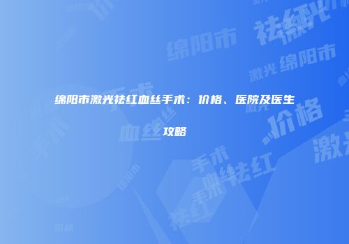 绵阳市激光祛红血丝手术：价格、医院及医生攻略
