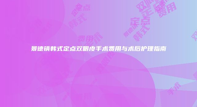 景德镇韩式定点双眼皮手术费用与术后护理指南
