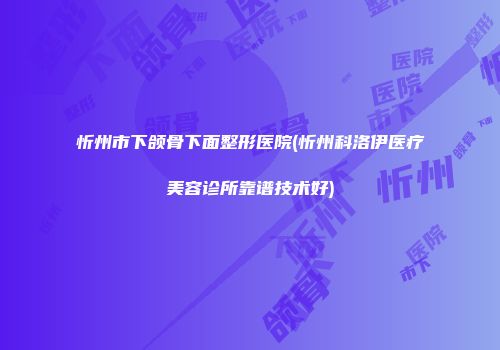 忻州市下颌骨下面整形医院(忻州科洛伊医疗美容诊所靠谱技术好)