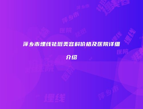 萍乡市埋线祛斑美容科价格及医院详细介绍