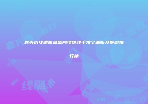 嘉兴市线雕隆鼻蛋白线吸收手术全解析及医院排行榜