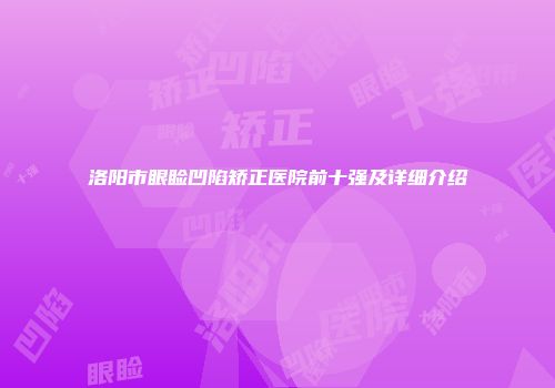 洛阳市眼睑凹陷矫正医院前十强及详细介绍