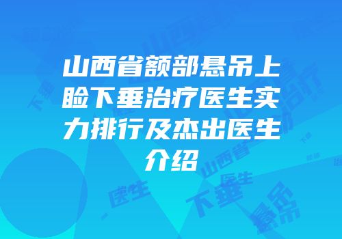 山西省额部悬吊上睑下垂治疗医生实力排行及杰出医生介绍