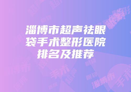 淄博市超声祛眼袋手术整形医院排名及推荐