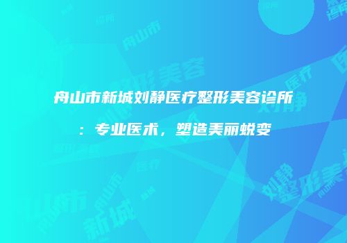 舟山市新城刘静医疗整形美容诊所：专业医术，塑造美丽蜕变