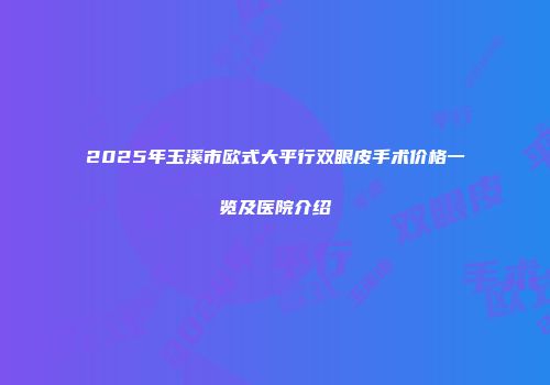 2025年玉溪市欧式大平行双眼皮手术价格一览及医院介绍