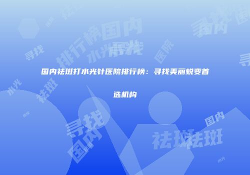 国内祛斑打水光针医院排行榜：寻找美丽蜕变首选机构