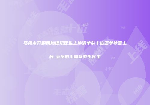 亳州市开眼角加提肌医生上榜清单前十位名单惊喜上线-亳州市毛志祥整形医生