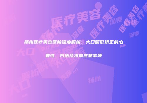 扬州医疗美容医院深度解析：大口畸形矫正的必要性、方法及术前注意事项