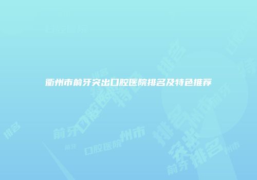衢州市前牙突出口腔医院排名及特色推荐