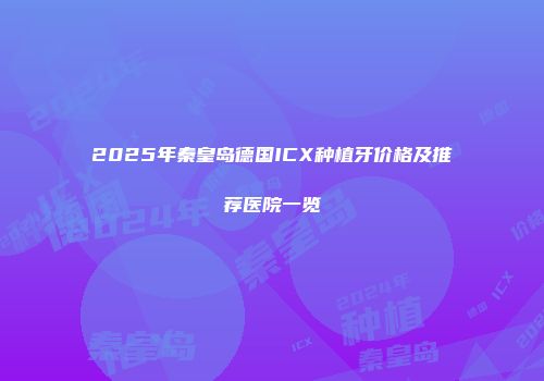 2025年秦皇岛德国ICX种植牙价格及推荐医院一览