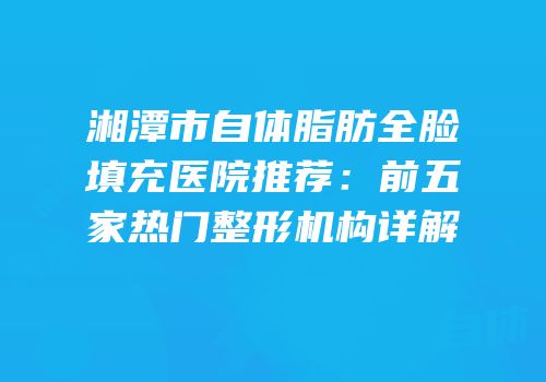 湘潭市自体脂肪全脸填充医院推荐：前五家热门整形机构详解