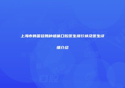 上海市韩国登腾种植体口腔医生排行榜及医生详细介绍