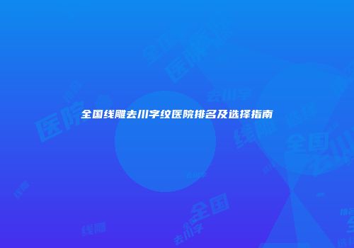 全国线雕去川字纹医院排名及选择指南