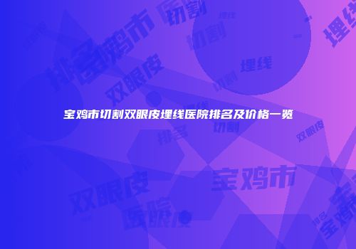 宝鸡市切割双眼皮埋线医院排名及价格一览